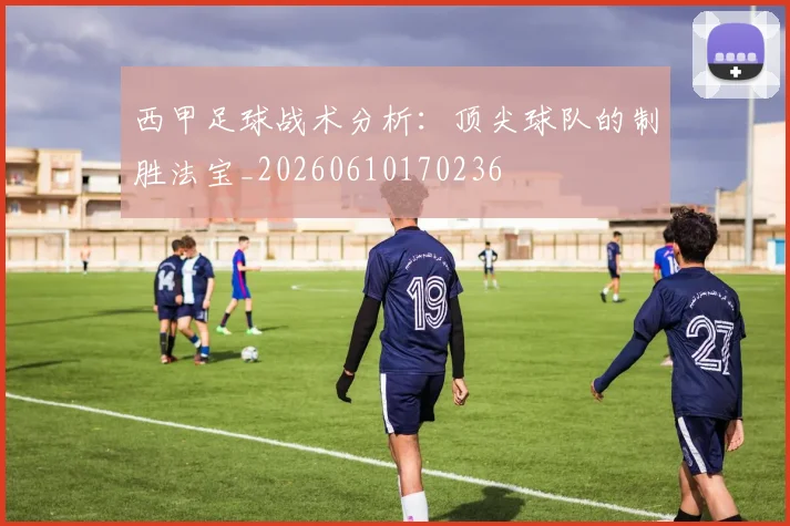 西甲足球战术分析：顶尖球队的制胜法宝_20260610170236