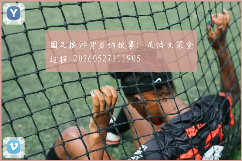 国足换帅背后的故事：足协决策全过程_20260527111905