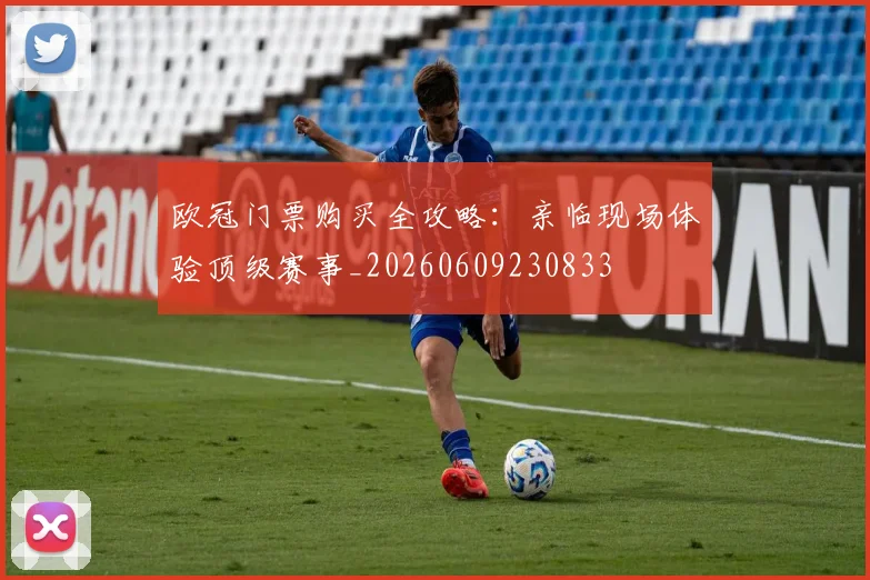 欧冠门票购买全攻略：亲临现场体验顶级赛事_20260609230833