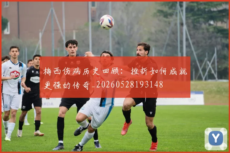 梅西伤病历史回顾:挫折如何成就更强的传奇_20260528193148