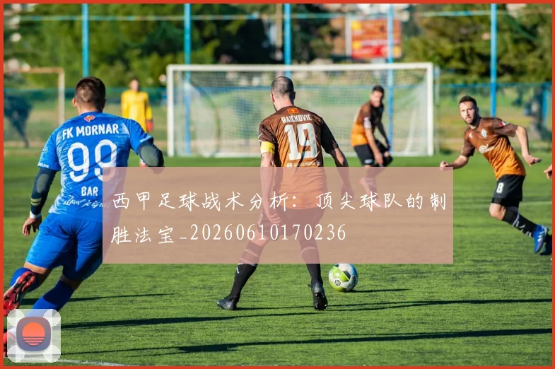 西甲足球战术分析：顶尖球队的制胜法宝_20260610170236