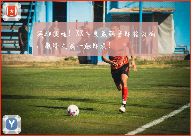 英雄集结!XX年度最强音即将打响,巅峰之战一触即发!
