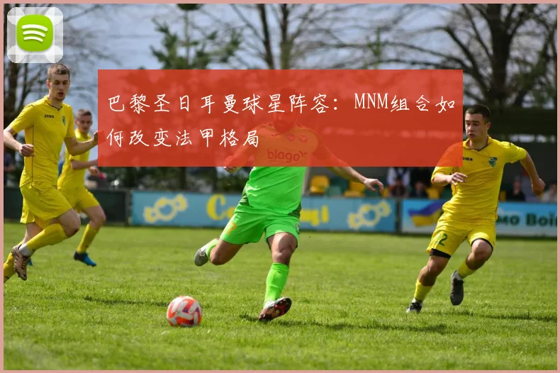 巴黎圣日耳曼球星阵容:MNM组合如何改变法甲格局