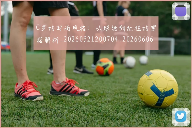 C罗的时尚风格:从球场到红毯的穿搭解析_20260521200704_20260606165425