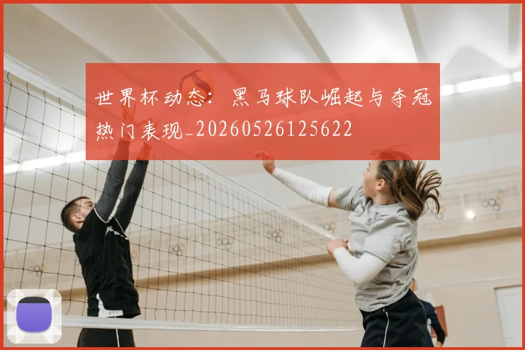世界杯动态：黑马球队崛起与夺冠热门表现_20260526125622