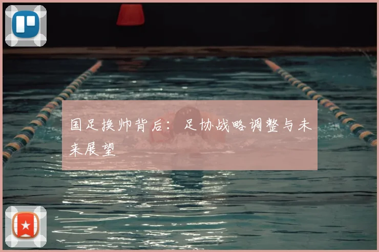 国足换帅背后:足协战略调整与未来展望