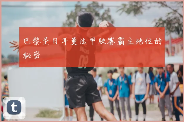 巴黎圣日耳曼法甲联赛霸主地位的秘密