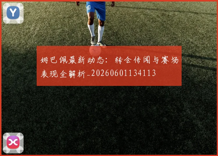 姆巴佩最新动态:转会传闻与赛场表现全解析_20260601134113
