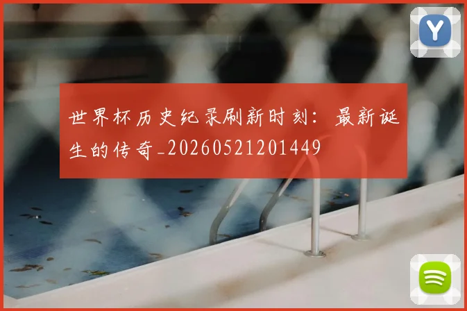 世界杯历史纪录刷新时刻：最新诞生的传奇_20260521201449