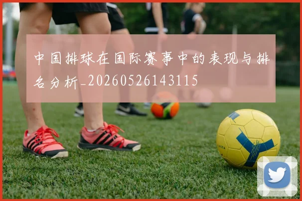 中国排球在国际赛事中的表现与排名分析_20260526143115