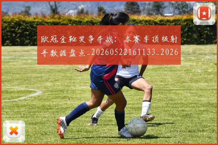 欧冠金靴奖争夺战:本赛季顶级射手数据盘点_20260522161133_20260609230825