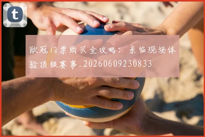 欧冠门票购买全攻略:亲临现场体验顶级赛事_20260609230833