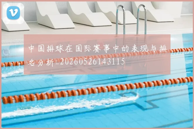 中国排球在国际赛事中的表现与排名分析_20260526143115