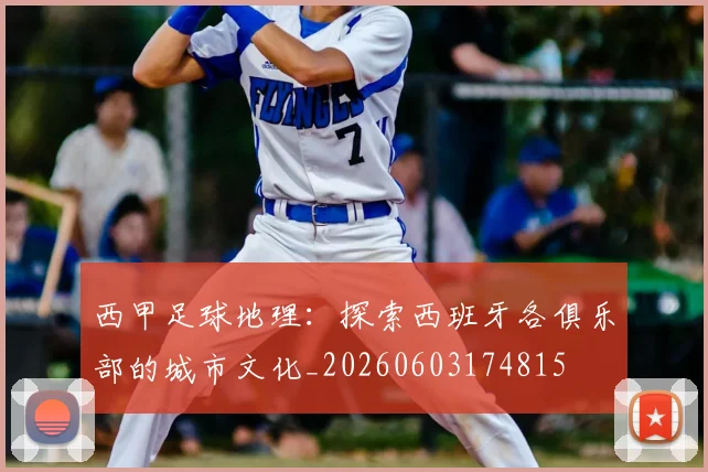 西甲足球地理：探索西班牙各俱乐部的城市文化_20260603174815
