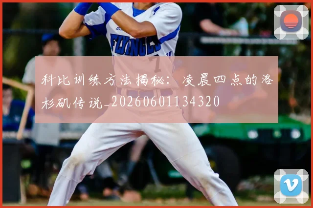 科比训练方法揭秘:凌晨四点的洛杉矶传说_20260601134320