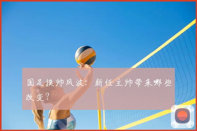 国足换帅风波：新任主帅带来哪些改变？