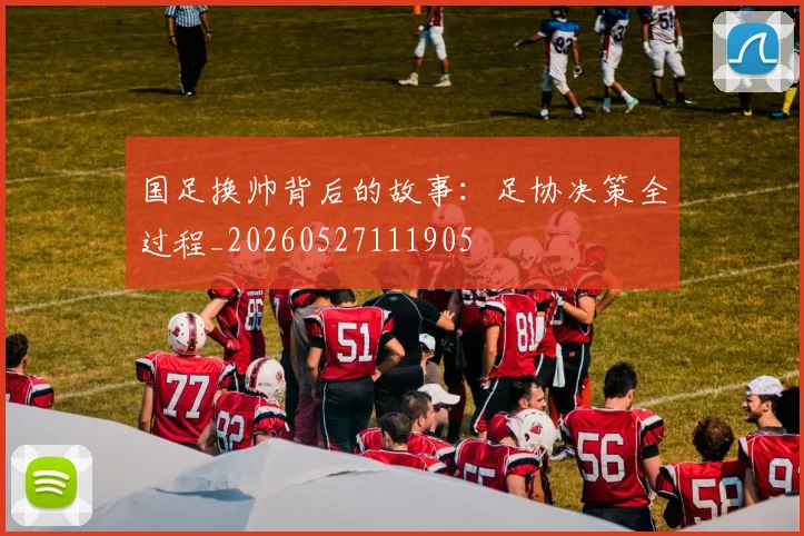 国足换帅背后的故事:足协决策全过程_20260527111905