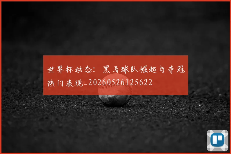世界杯动态:黑马球队崛起与夺冠热门表现_20260526125622