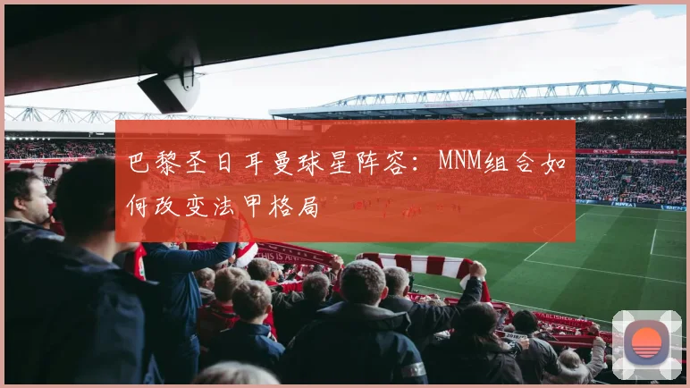 巴黎圣日耳曼球星阵容：MNM组合如何改变法甲格局