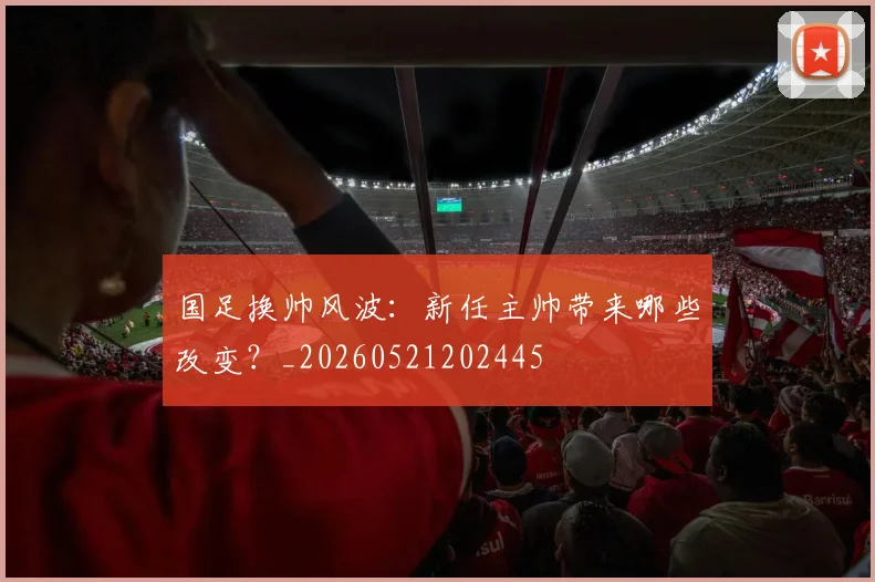 国足换帅风波：新任主帅带来哪些改变？_20260521202445