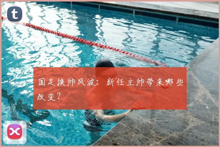 国足换帅风波:新任主帅带来哪些改变?