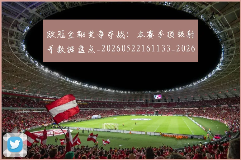 欧冠金靴奖争夺战：本赛季顶级射手数据盘点_20260522161133_20260609230825