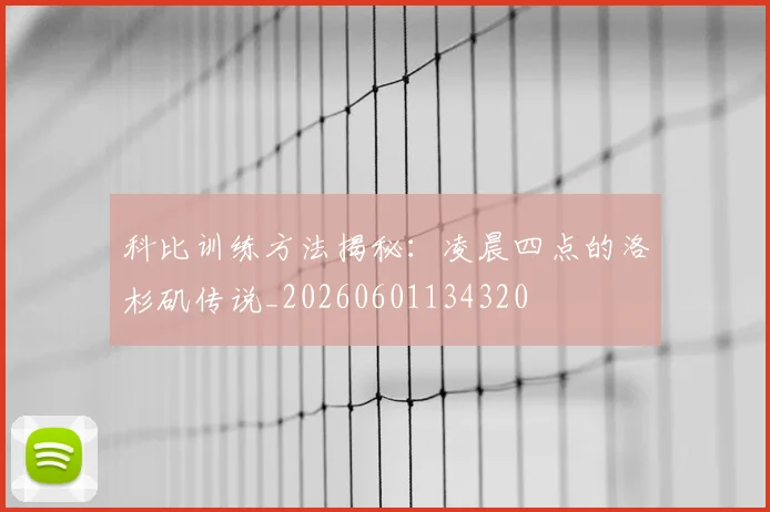 科比训练方法揭秘：凌晨四点的洛杉矶传说_20260601134320