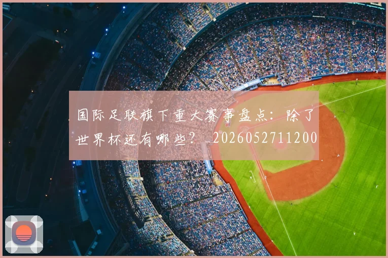 国际足联旗下重大赛事盘点:除了世界杯还有哪些?_20260527112008_20260609132440