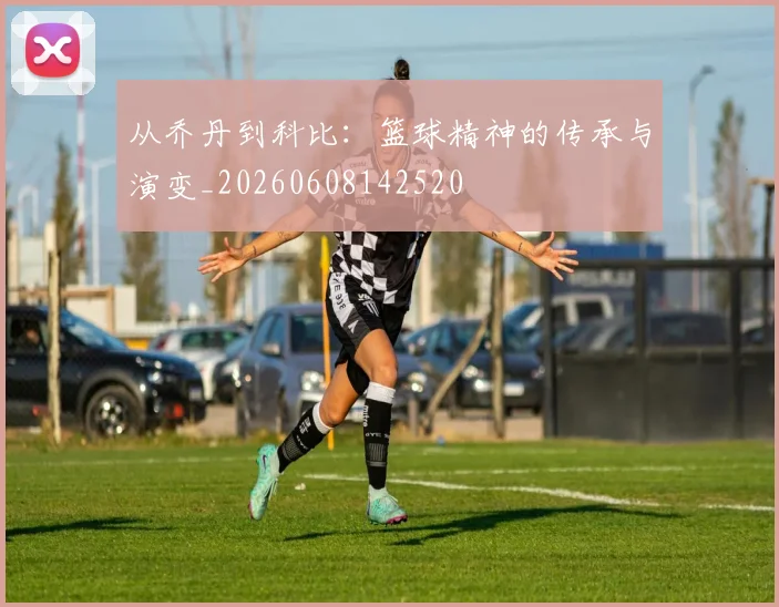 从乔丹到科比：篮球精神的传承与演变_20260608142520