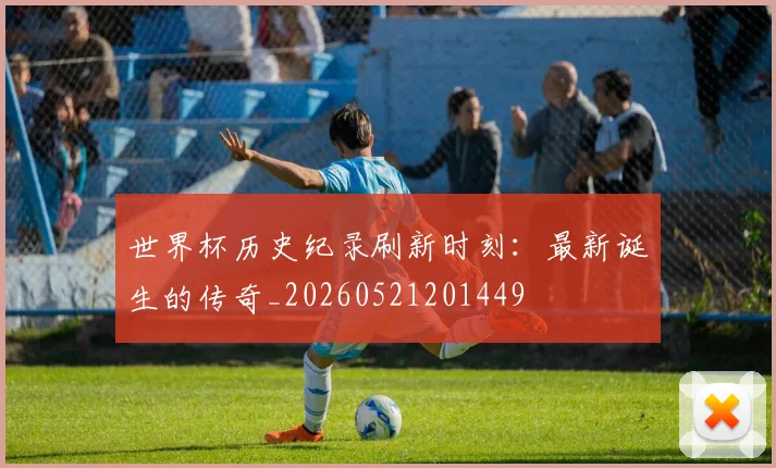 世界杯历史纪录刷新时刻:最新诞生的传奇_20260521201449