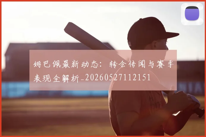 姆巴佩最新动态:转会传闻与赛季表现全解析_20260527112151